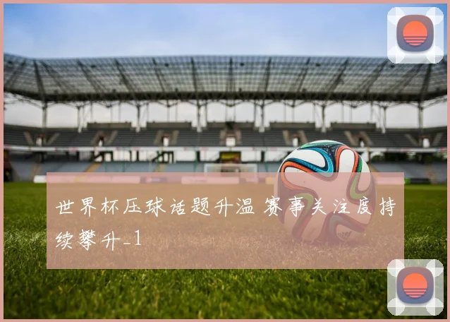世界杯压球话题升温 赛事关注度持续攀升_1