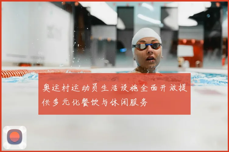 奥运村运动员生活设施全面开放提供多元化餐饮与休闲服务