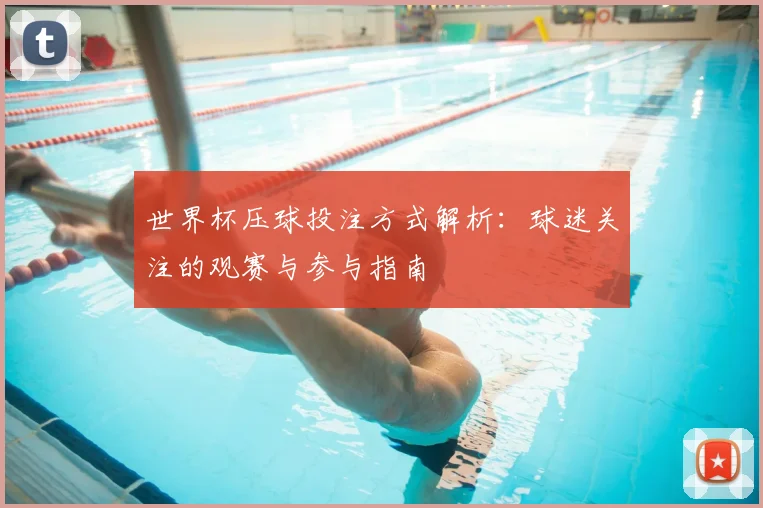 世界杯压球投注方式解析:球迷关注的观赛与参与指南