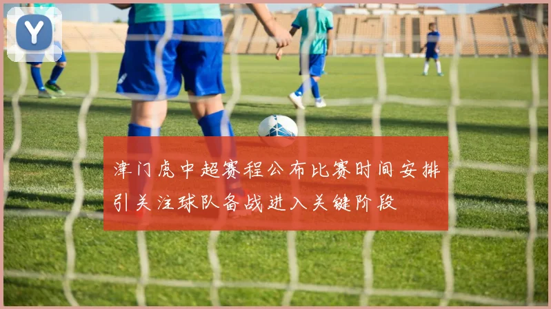 津门虎中超赛程公布比赛时间安排引关注球队备战进入关键阶段