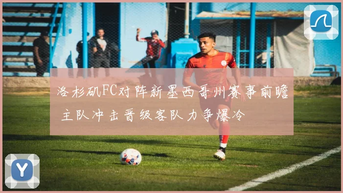 洛杉矶FC对阵新墨西哥州赛事前瞻 主队冲击晋级客队力争爆冷