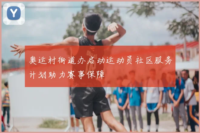 奥运村街道办启动运动员社区服务计划助力赛事保障