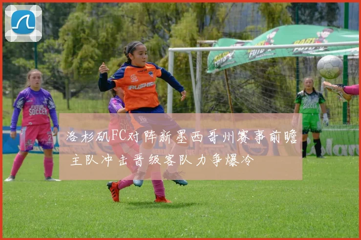 洛杉矶FC对阵新墨西哥州赛事前瞻 主队冲击晋级客队力争爆冷