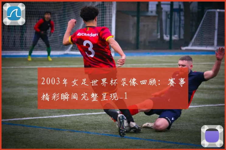 2003年女足世界杯录像回顾：赛事精彩瞬间完整呈现_1