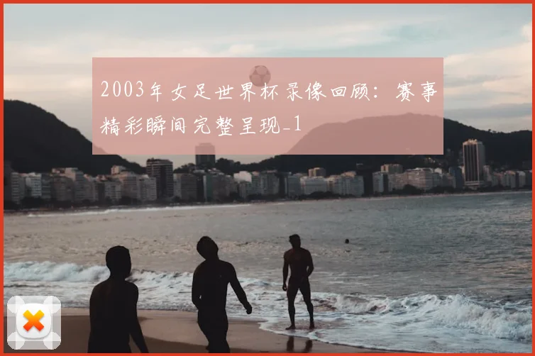 2003年女足世界杯录像回顾：赛事精彩瞬间完整呈现_1