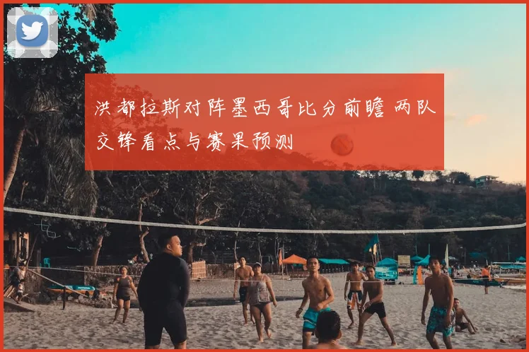 洪都拉斯对阵墨西哥比分前瞻 两队交锋看点与赛果预测