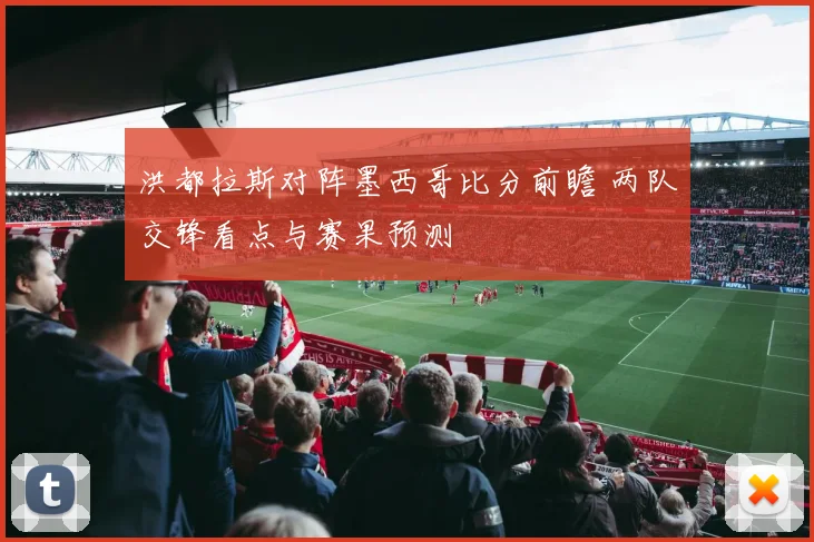 洪都拉斯对阵墨西哥比分前瞻 两队交锋看点与赛果预测
