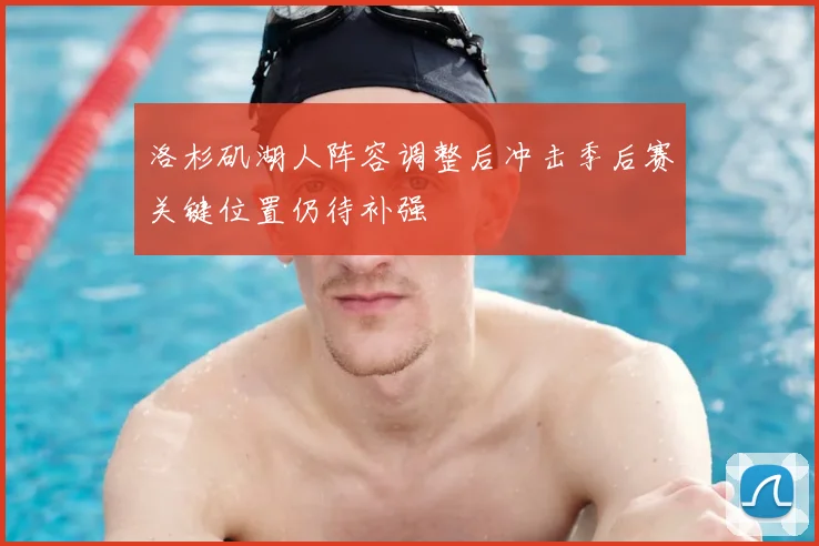 洛杉矶湖人阵容调整后冲击季后赛关键位置仍待补强