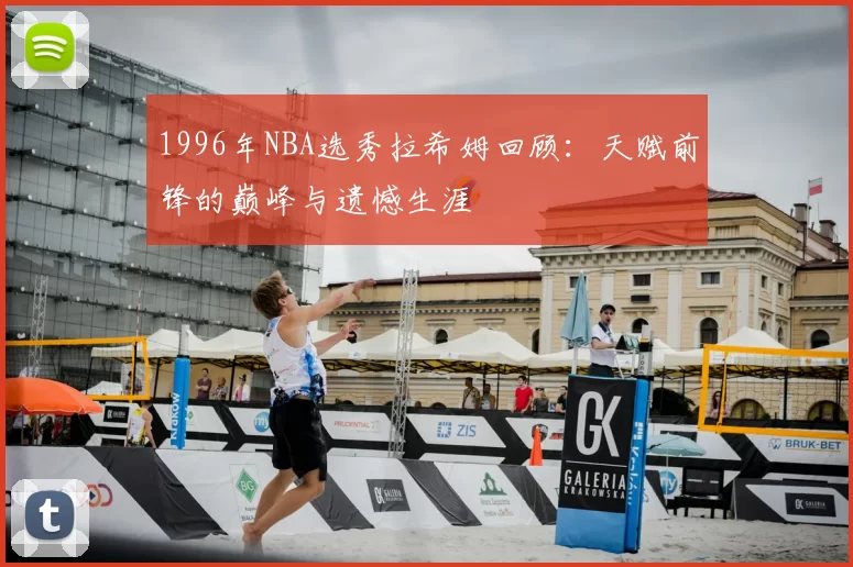 1996年NBA选秀拉希姆回顾：天赋前锋的巅峰与遗憾生涯