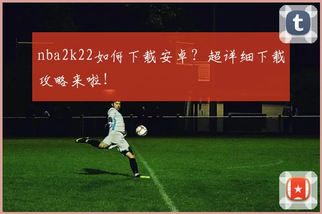 nba2k22如何下载安卓？超详细下载攻略来啦！