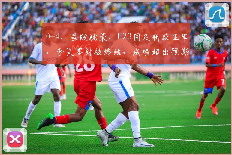 0-4，虽败犹荣，U23国足斩获亚军，李昊零封被终结，成绩超出预期