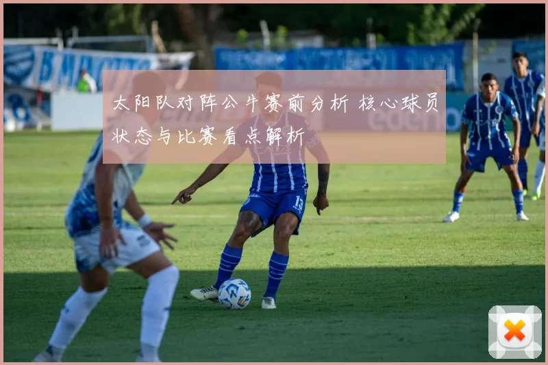 太阳队对阵公牛赛前分析 核心球员状态与比赛看点解析
