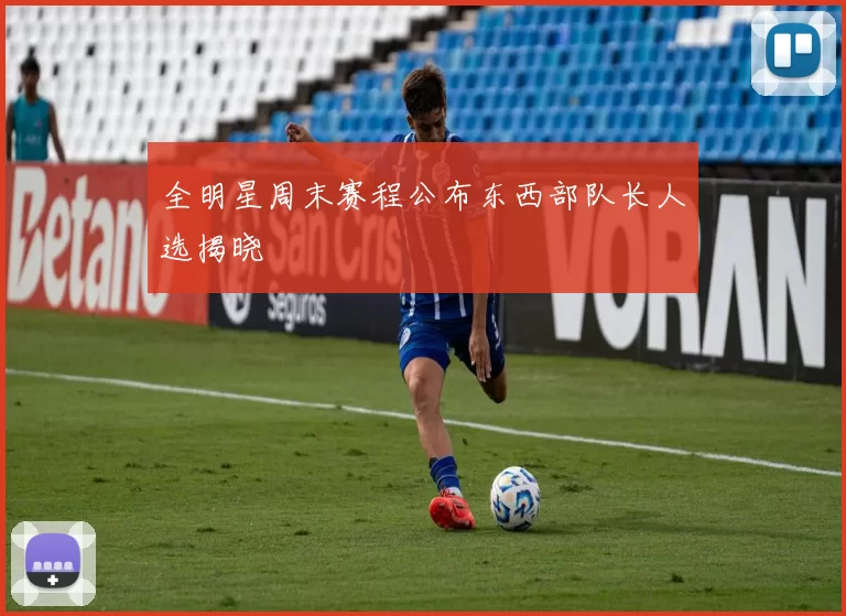 全明星周末赛程公布东西部队长人选揭晓