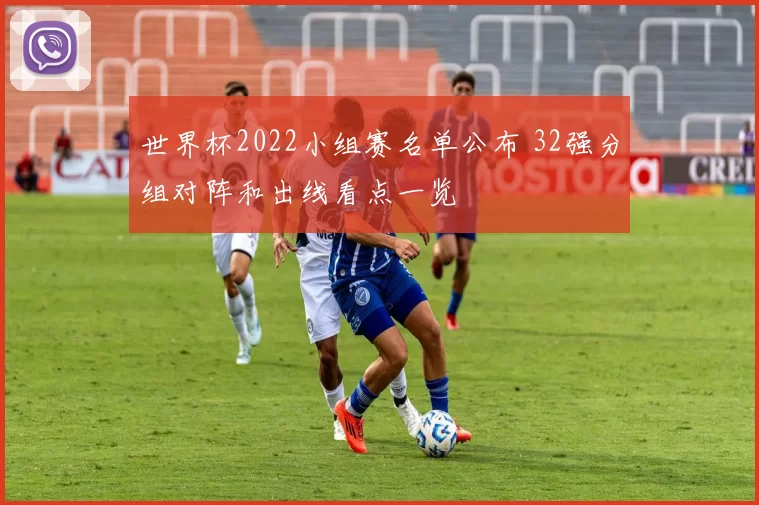 世界杯2022小组赛名单公布 32强分组对阵和出线看点一览