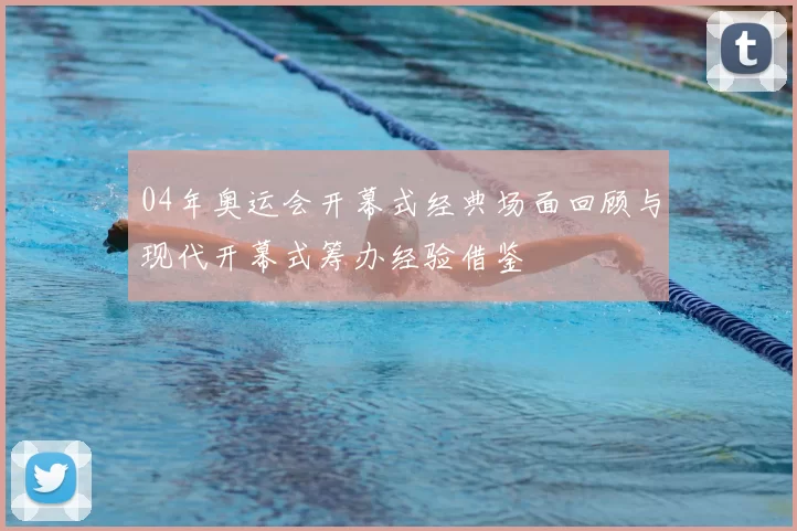 04年奥运会开幕式经典场面回顾与现代开幕式筹办经验借鉴