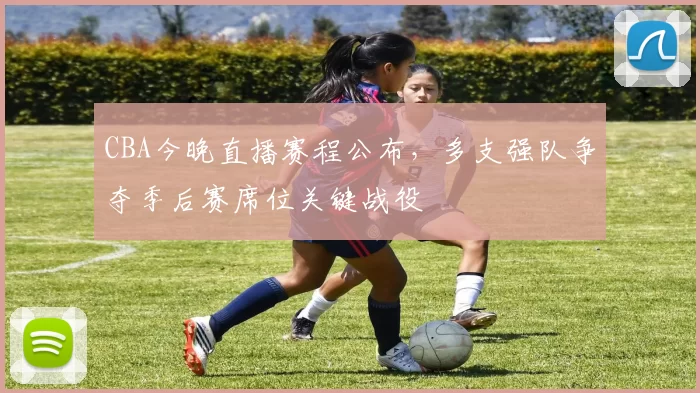 CBA今晚直播赛程公布，多支强队争夺季后赛席位关键战役