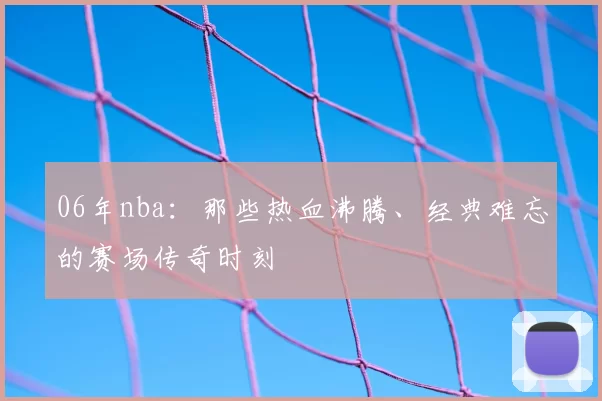 06年nba：那些热血沸腾、经典难忘的赛场传奇时刻