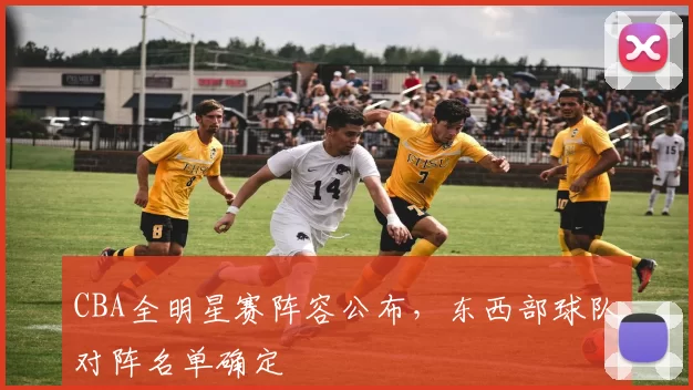 CBA全明星赛阵容公布，东西部球队对阵名单确定