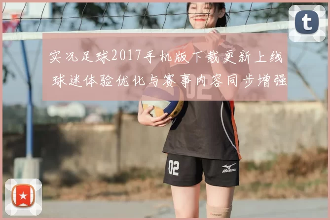 实况足球2017手机版下载更新上线 球迷体验优化与赛事内容同步增强