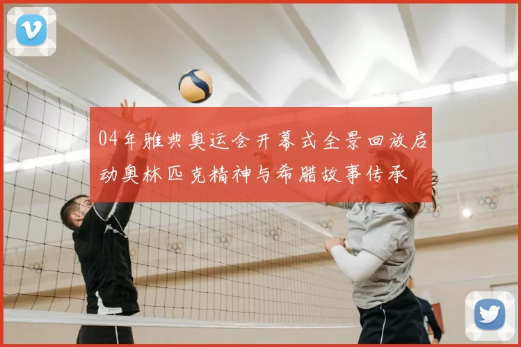 04年雅典奥运会开幕式全景回放启动奥林匹克精神与希腊故事传承