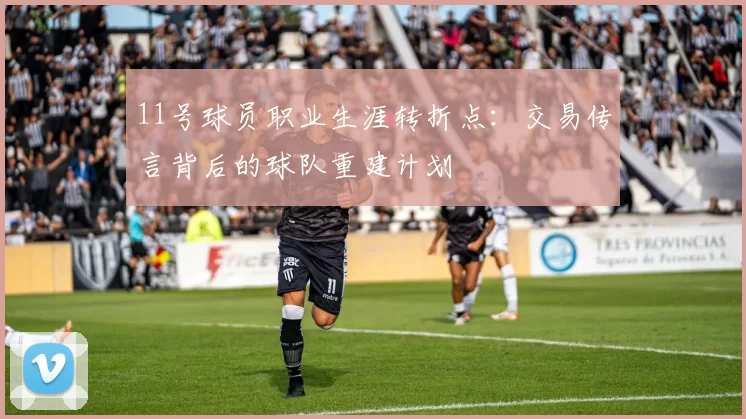 11号球员职业生涯转折点：交易传言背后的球队重建计划