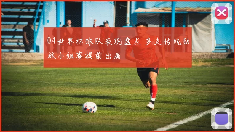 04世界杯球队表现盘点 多支传统劲旅小组赛提前出局