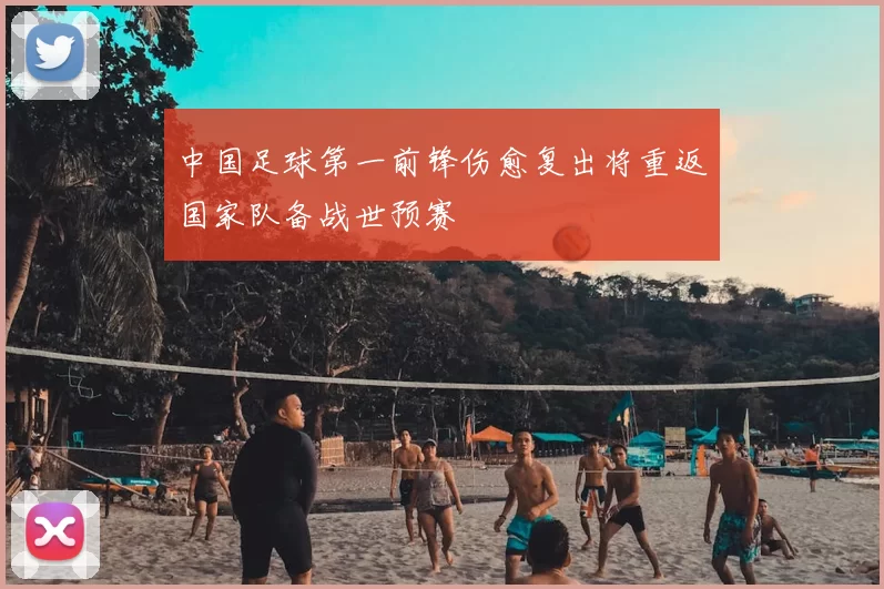 中国足球第一前锋伤愈复出将重返国家队备战世预赛