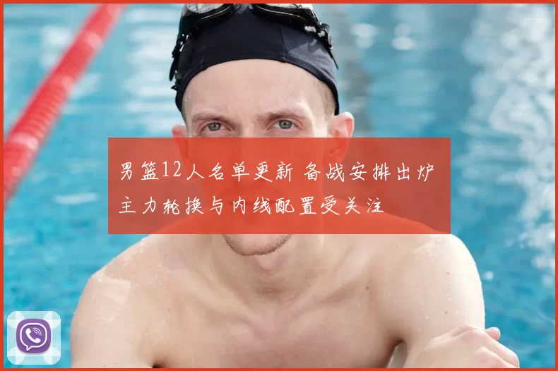 男篮12人名单更新 备战安排出炉 主力轮换与内线配置受关注