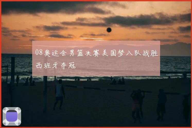 08奥运会男篮决赛美国梦八队战胜西班牙夺冠