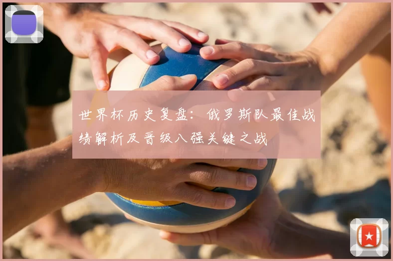 世界杯历史复盘：俄罗斯队最佳战绩解析及晋级八强关键之战
