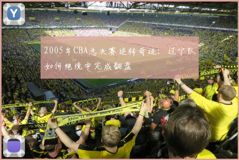 2005年CBA总决赛逆转奇迹：辽宁队如何绝境中完成翻盘