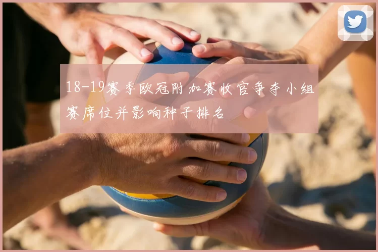 18-19赛季欧冠附加赛收官争夺小组赛席位并影响种子排名