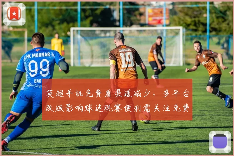 英超手机免费看渠道减少，多平台改版影响球迷观赛便利需关注免费源与转播时间