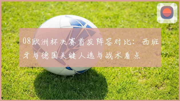 08欧洲杯决赛首发阵容对比：西班牙与德国关键人选与战术看点
