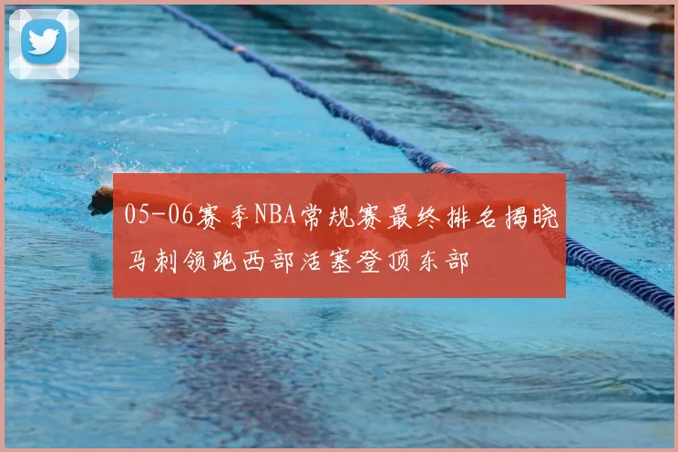 05-06赛季NBA常规赛最终排名揭晓马刺领跑西部活塞登顶东部