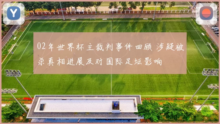 02年世界杯主裁判事件回顾 涉疑被杀真相进展及对国际足坛影响