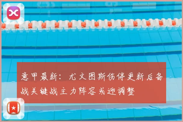 意甲最新：尤文图斯伤停更新后备战关键战主力阵容或迎调整