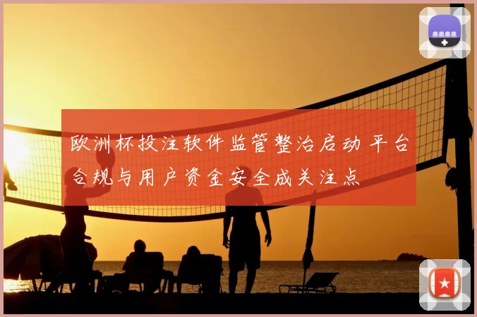 欧洲杯投注软件监管整治启动 平台合规与用户资金安全成关注点