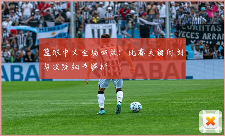 篮球中文全场回放：比赛关键时刻与攻防细节解析