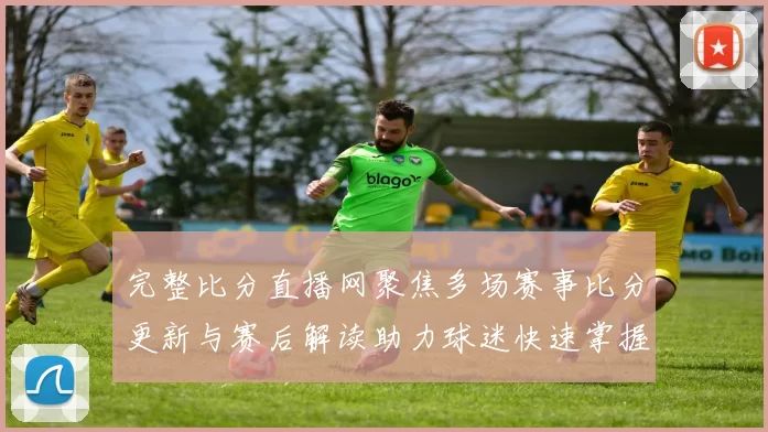 完整比分直播网聚焦多场赛事比分更新与赛后解读助力球迷快速掌握战况