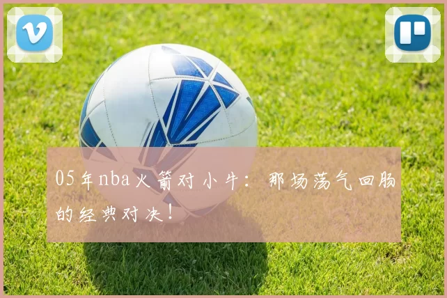 05年nba火箭对小牛：那场荡气回肠的经典对决！