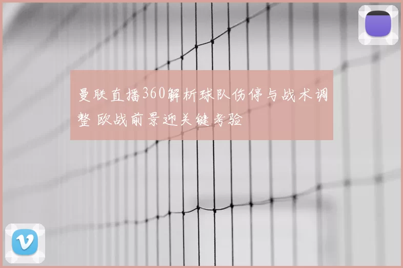 曼联直播360解析球队伤停与战术调整 欧战前景迎关键考验
