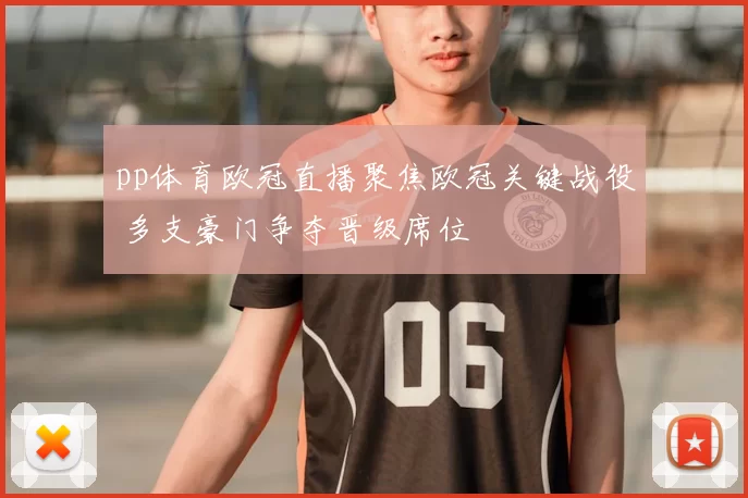 pp体育欧冠直播聚焦欧冠关键战役 多支豪门争夺晋级席位