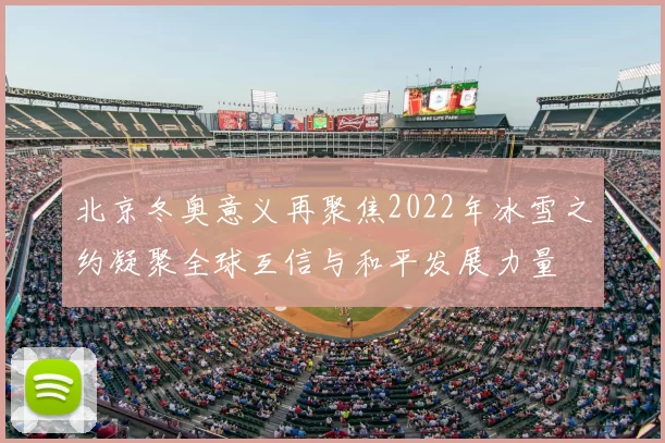 北京冬奥意义再聚焦2022年冰雪之约凝聚全球互信与和平发展力量