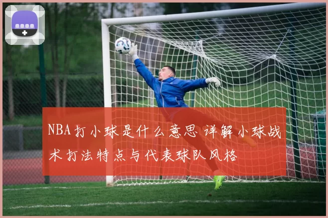 NBA打小球是什么意思 详解小球战术打法特点与代表球队风格