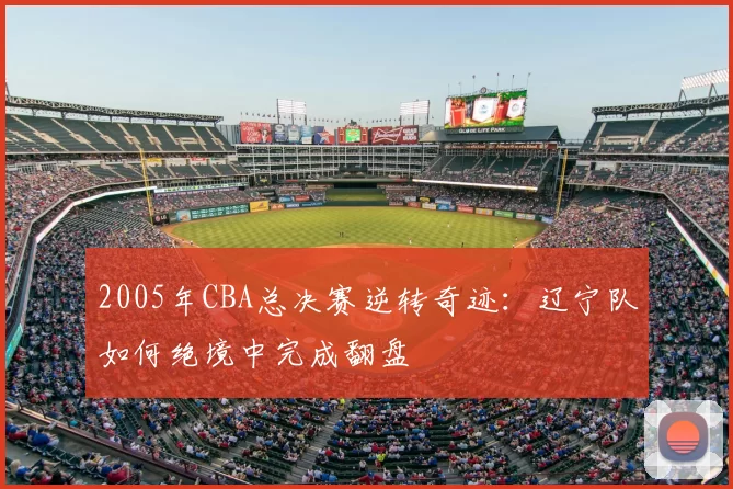 2005年CBA总决赛逆转奇迹：辽宁队如何绝境中完成翻盘