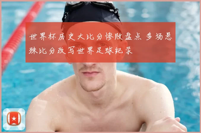 世界杯历史大比分惨败盘点 多场悬殊比分改写世界足球纪录