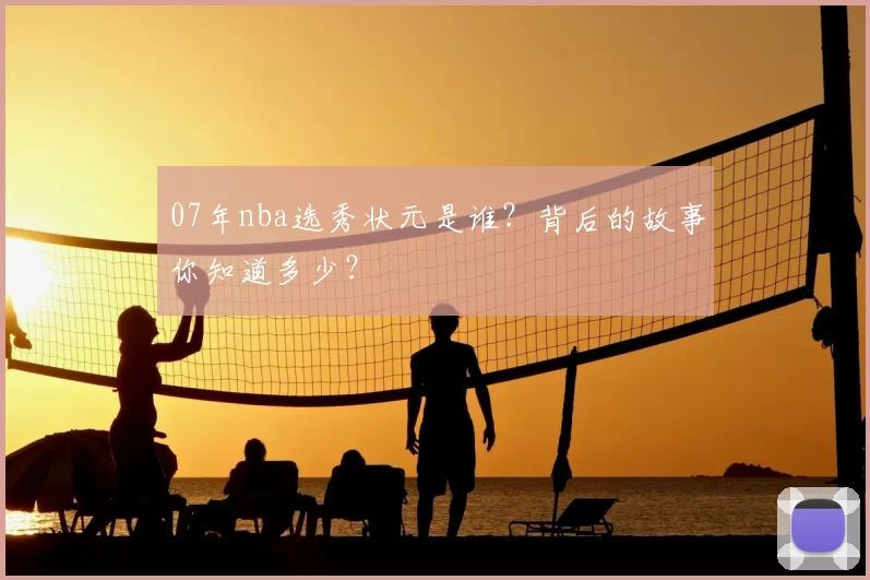 07年nba选秀状元是谁？背后的故事你知道多少？