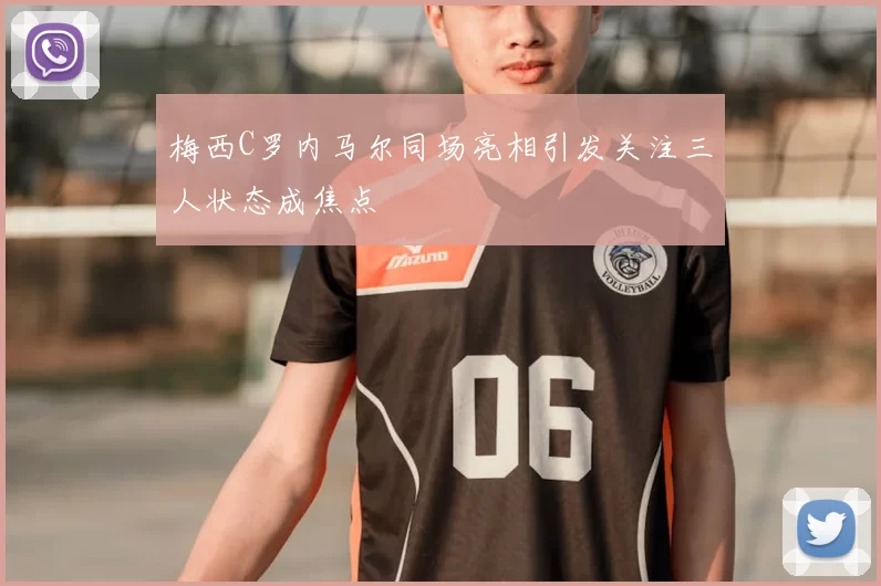 梅西C罗内马尔同场亮相引发关注三人状态成焦点