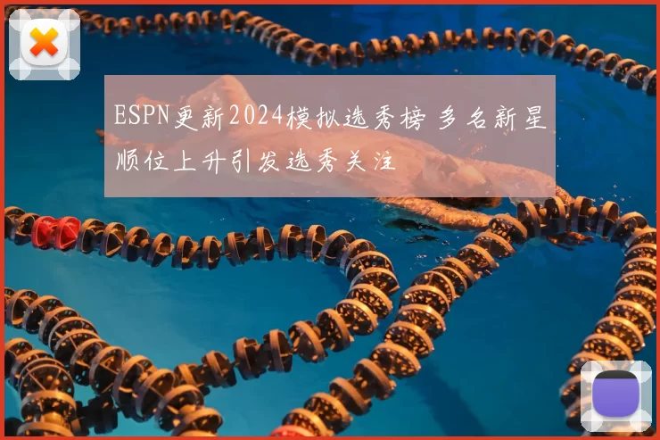 ESPN更新2024模拟选秀榜 多名新星顺位上升引发选秀关注